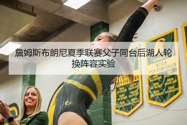 詹姆斯布朗尼夏季联赛父子同台后湖人轮换阵容实验