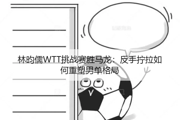 林昀儒WTT挑战赛胜马龙：反手拧拉如何重塑男单格局