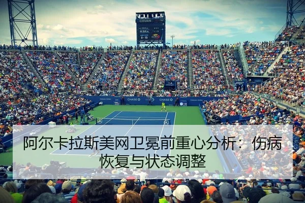 阿尔卡拉斯美网卫冕前重心分析：伤病恢复与状态调整